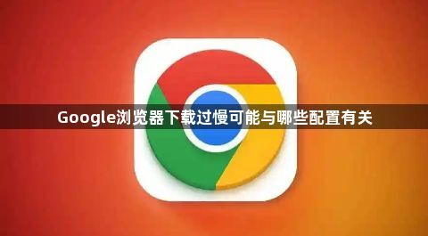 Google浏览器下载过慢可能与哪些配置有关1