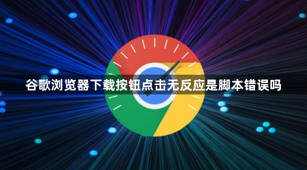 谷歌浏览器下载按钮点击无反应是脚本错误吗1