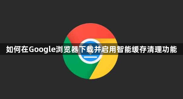 如何在Google浏览器下载并启用智能缓存清理功能1