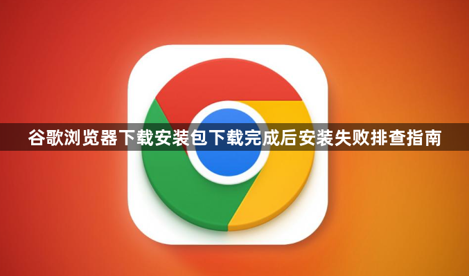 谷歌浏览器下载安装包下载完成后安装失败排查指南1