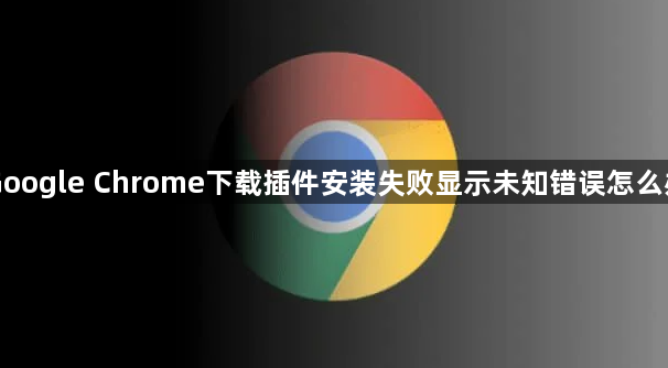 Google Chrome下载插件安装失败显示未知错误怎么办1