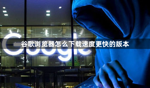 谷歌浏览器怎么下载速度更快的版本1