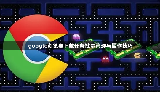 google浏览器下载任务批量管理与操作技巧1