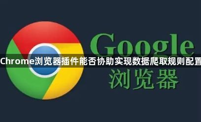 Chrome浏览器插件能否协助实现数据爬取规则配置1