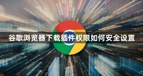 谷歌浏览器下载插件权限如何安全设置1