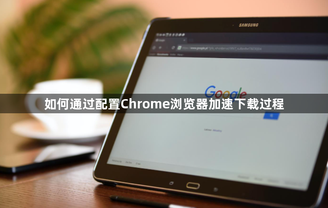 如何通过配置Chrome浏览器加速下载过程1