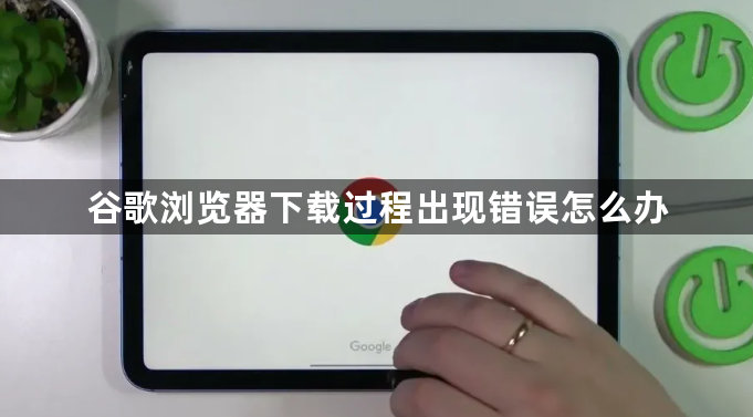 谷歌浏览器下载过程出现错误怎么办1