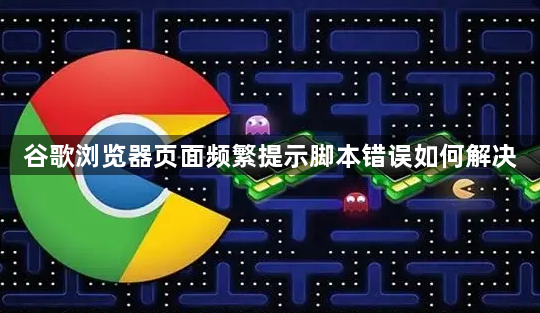 谷歌浏览器页面频繁提示脚本错误如何解决1