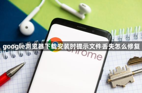 google浏览器下载安装时提示文件丢失怎么修复1
