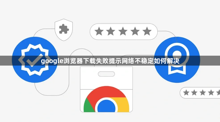 google浏览器下载失败提示网络不稳定如何解决1