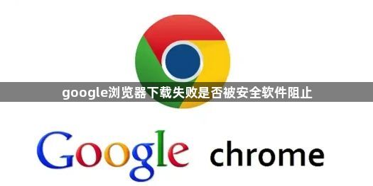 google浏览器下载失败是否被安全软件阻止1