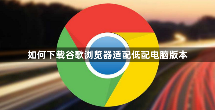 如何下载谷歌浏览器适配低配电脑版本1