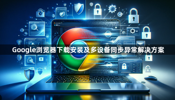 Google浏览器下载安装及多设备同步异常解决方案1