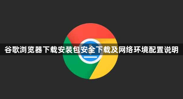 谷歌浏览器下载安装包安全下载及网络环境配置说明1