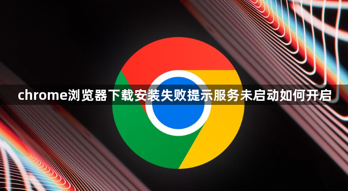 chrome浏览器下载安装失败提示服务未启动如何开启1