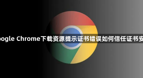 google Chrome下载资源提示证书错误如何信任证书安装1