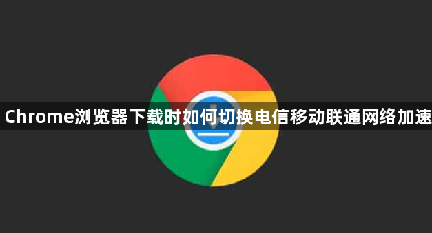Chrome浏览器下载时如何切换电信移动联通网络加速1