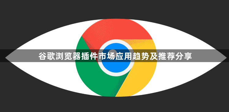 谷歌浏览器插件市场应用趋势及推荐分享1
