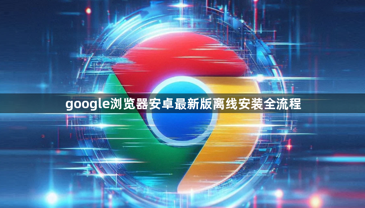 google浏览器安卓最新版离线安装全流程1