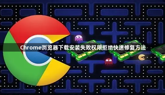 Chrome浏览器下载安装失败权限拒绝快速修复方法1