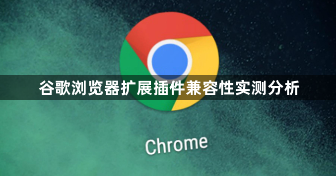 谷歌浏览器扩展插件兼容性实测分析1