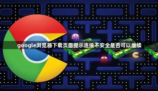 google浏览器下载页面提示连接不安全是否可以继续1