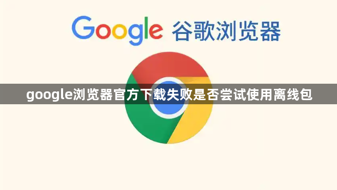 google浏览器官方下载失败是否尝试使用离线包1