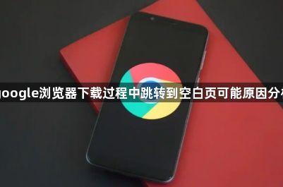 google浏览器下载过程中跳转到空白页可能原因分析1