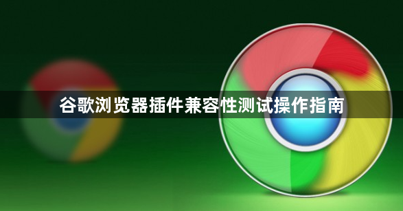 谷歌浏览器插件兼容性测试操作指南1