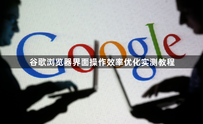 谷歌浏览器界面操作效率优化实测教程1