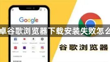 安卓谷歌浏览器下载安装失败怎么办1