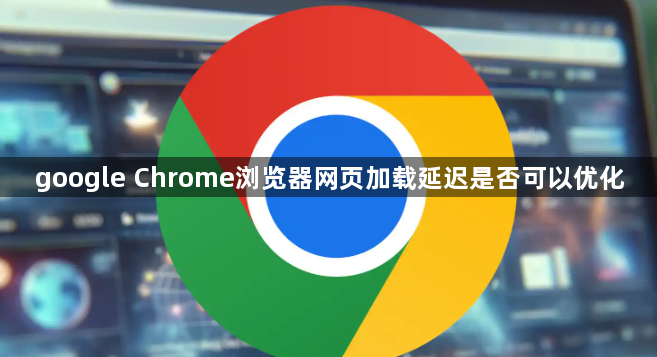 google Chrome浏览器网页加载延迟是否可以优化1
