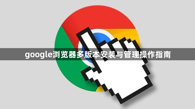 google浏览器多版本安装与管理操作指南1