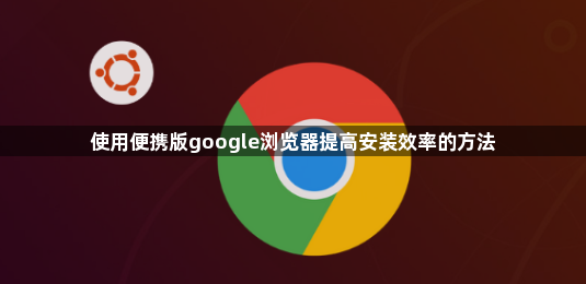 使用便携版google浏览器提高安装效率的方法1