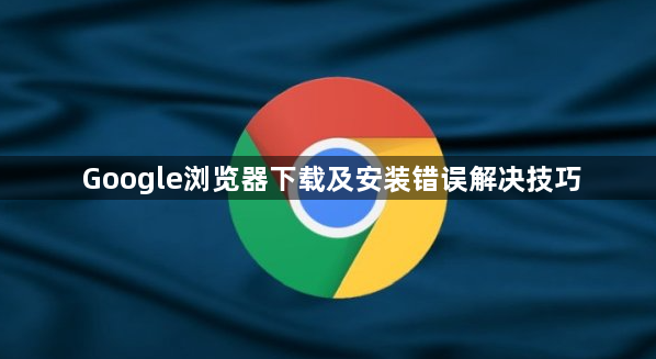 Google浏览器下载及安装错误解决技巧1