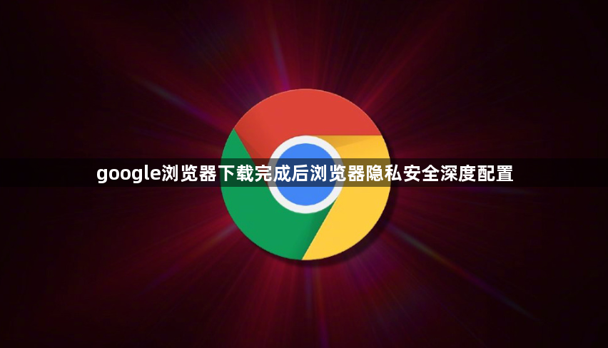 google浏览器下载完成后浏览器隐私安全深度配置1