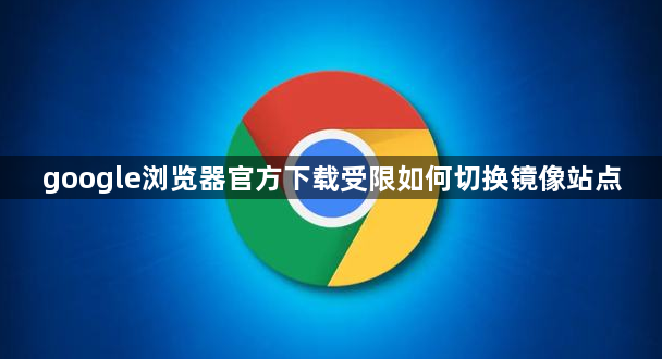 google浏览器官方下载受限如何切换镜像站点1