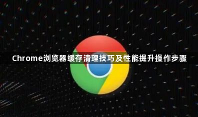 Chrome浏览器缓存清理技巧及性能提升操作步骤1