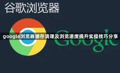 google浏览器缓存清理及浏览速度提升实操技巧分享1
