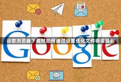 谷歌浏览器下载时如何通过设置优化文件命名规则1