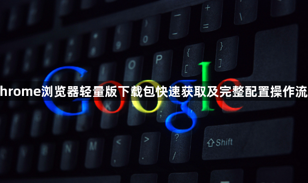 Chrome浏览器轻量版下载包快速获取及完整配置操作流程1