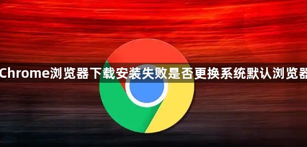 Chrome浏览器下载安装失败是否更换系统默认浏览器1