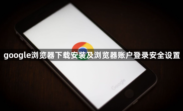 google浏览器下载安装及浏览器账户登录安全设置1