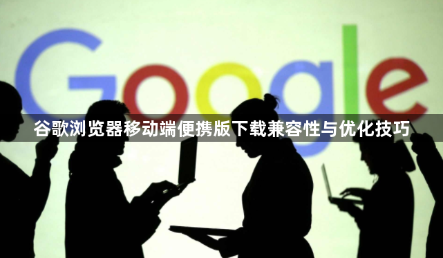 谷歌浏览器移动端便携版下载兼容性与优化技巧1