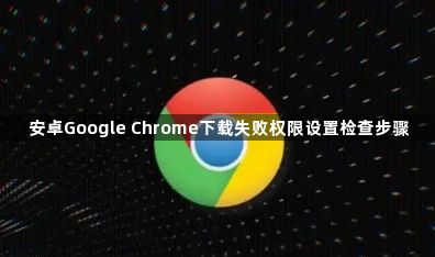 安卓Google Chrome下载失败权限设置检查步骤1