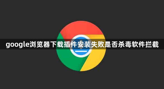 google浏览器下载插件安装失败是否杀毒软件拦截1