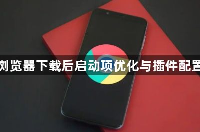 谷歌浏览器下载后启动项优化与插件配置教程1
