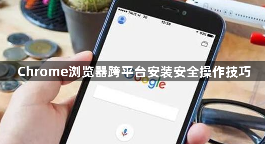 Chrome浏览器跨平台安装安全操作技巧1