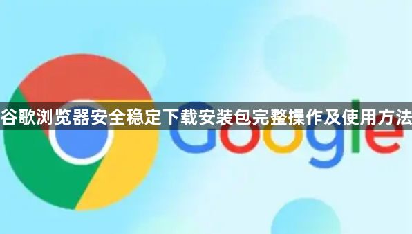谷歌浏览器安全稳定下载安装包完整操作及使用方法1