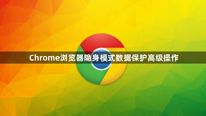 Chrome浏览器隐身模式数据保护高级操作1